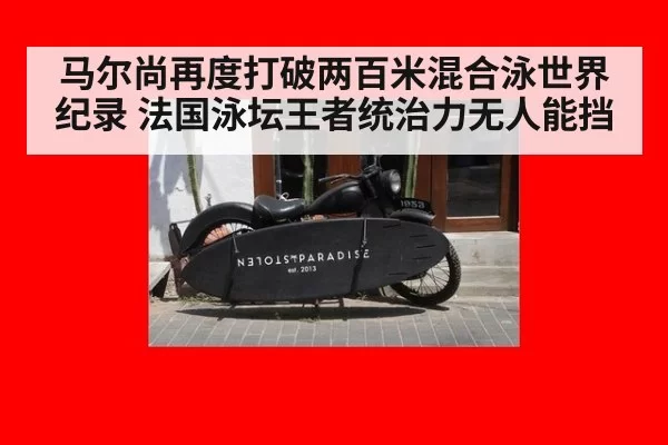 马尔尚再度打破两百米混合泳世界纪录 法国泳坛王者统治力无人能挡
