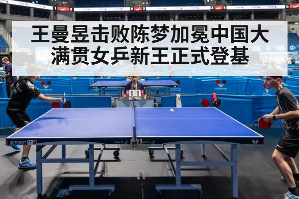 王曼昱击败陈梦加冕中国大满贯女乒新王正式登基