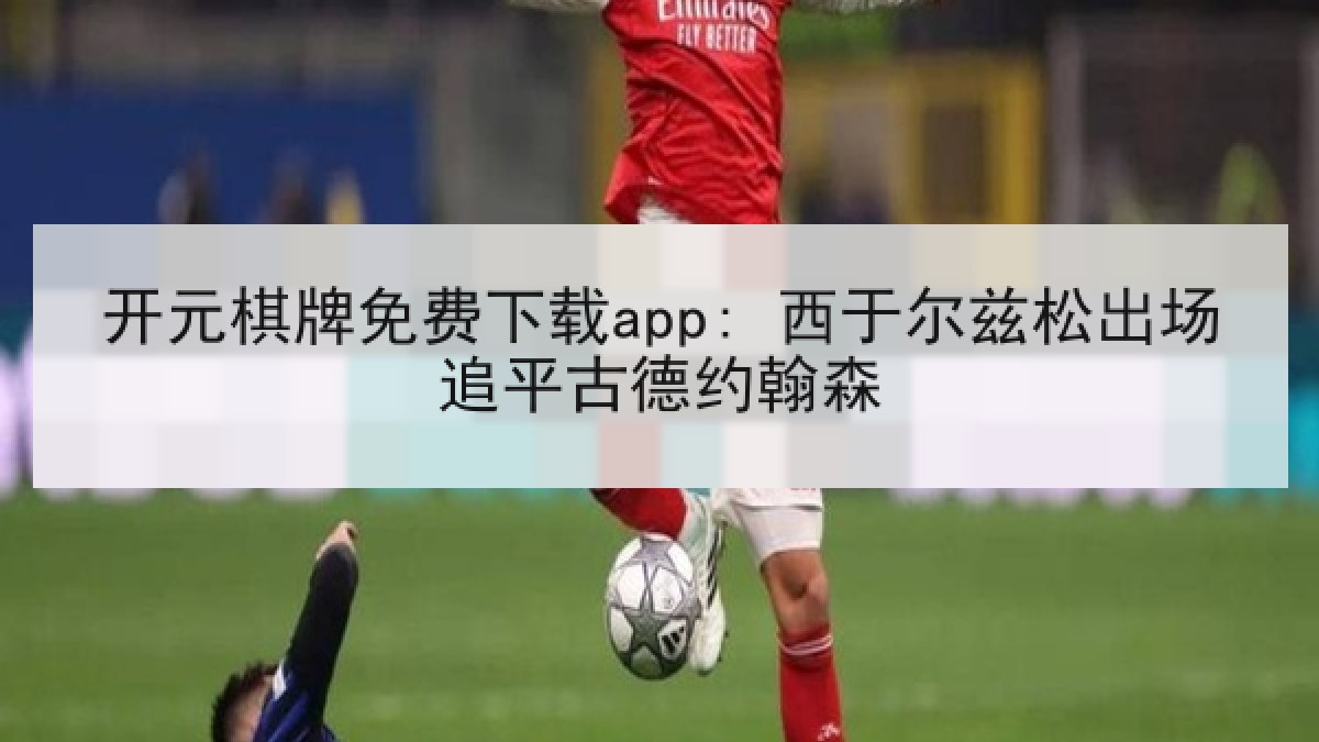 开元棋牌免费下载app: 西于尔兹松出场追平古德约翰森