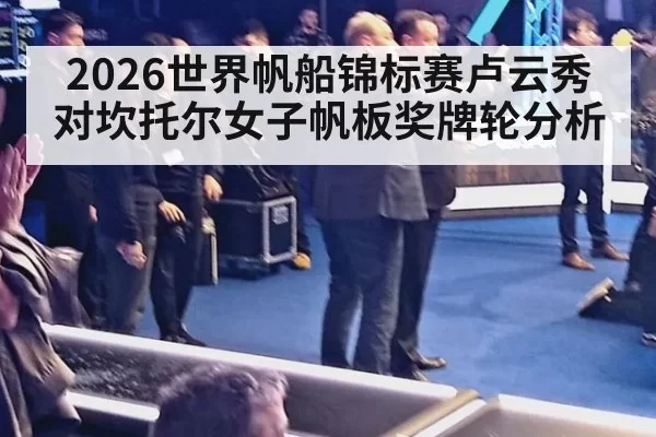 2026世界帆船锦标赛卢云秀对坎托尔女子帆板奖牌轮分析